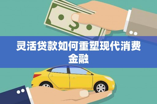 德钦灵活贷款如何重塑现代消费金融