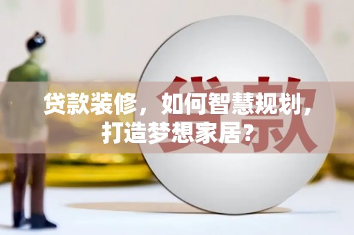 德钦贷款装修，如何智慧规划，打造梦想家居？