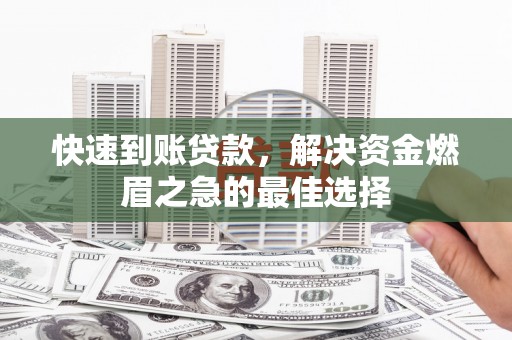 德钦快速到账贷款，解决资金燃眉之急的最佳选择