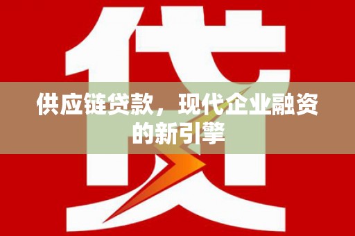 德钦供应链贷款，现代企业融资的新引擎