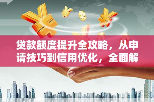 德钦贷款额度提升全攻略，从申请技巧到信用优化，全面解析
