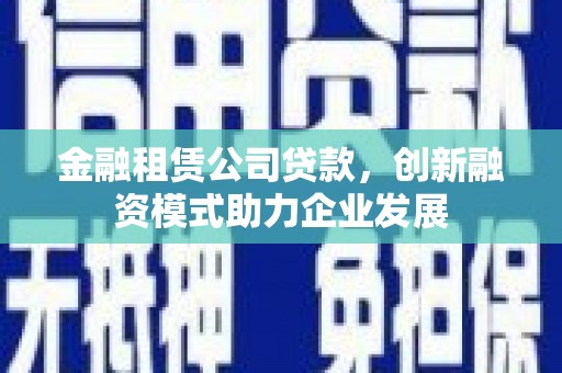 德钦金融租赁公司贷款，创新融资模式助力企业发展