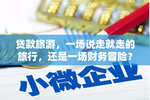 德钦贷款旅游，一场说走就走的旅行，还是一场财务冒险？