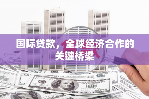 德钦国际贷款，全球经济合作的关键桥梁