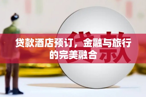 德钦贷款酒店预订，金融与旅行的完美融合