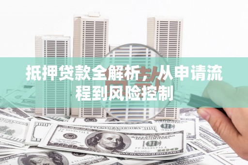 德钦抵押贷款全解析，从申请流程到风险控制