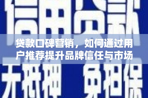 德钦贷款口碑营销，如何通过用户推荐提升品牌信任与市场份额
