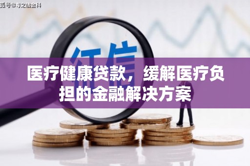 德钦医疗健康贷款，缓解医疗负担的金融解决方案