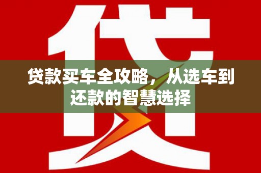 德钦贷款买车全攻略，从选车到还款的智慧选择
