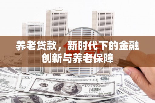 德钦养老贷款，新时代下的金融创新与养老保障