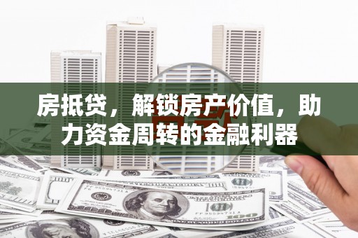 德钦房抵贷，解锁房产价值，助力资金周转的金融利器