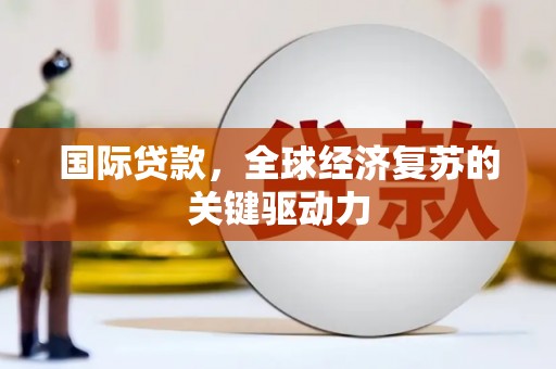 德钦国际贷款，全球经济复苏的关键驱动力