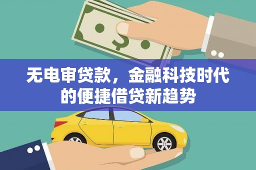 德钦无电审贷款，金融科技时代的便捷借贷新趋势