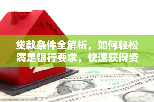 德钦贷款条件全解析，如何轻松满足银行要求，快速获得资金支持