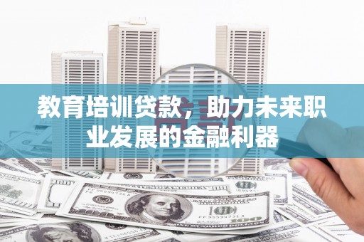 德钦教育培训贷款，助力未来职业发展的金融利器