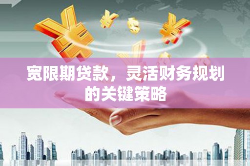 德钦宽限期贷款，灵活财务规划的关键策略