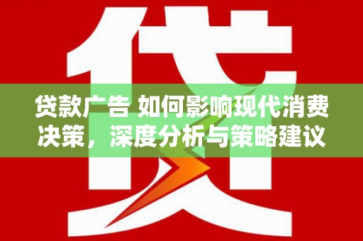 德钦贷款广告 如何影响现代消费决策，深度分析与策略建议