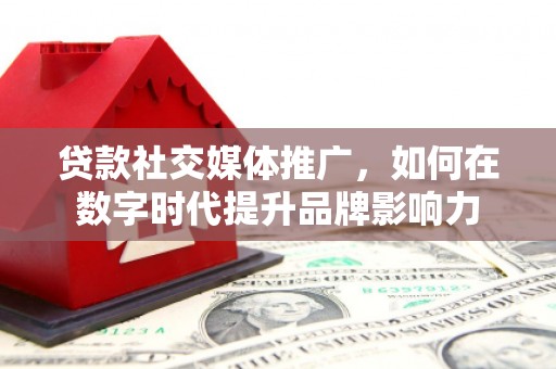 德钦贷款社交媒体推广，如何在数字时代提升品牌影响力