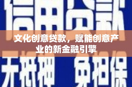 德钦文化创意贷款，赋能创意产业的新金融引擎