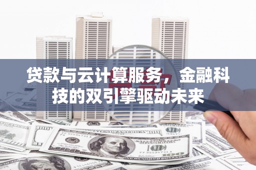 德钦贷款与云计算服务，金融科技的双引擎驱动未来