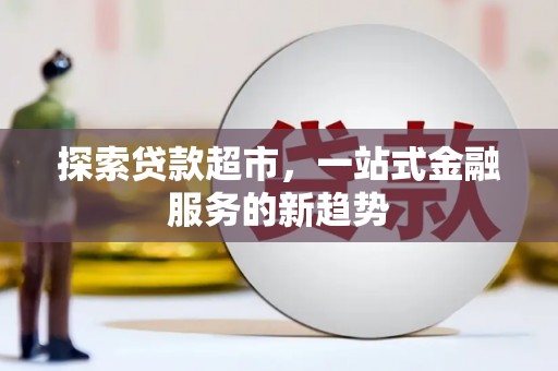 德钦探索贷款超市，一站式金融服务的新趋势