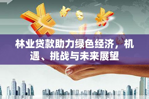德钦林业贷款助力绿色经济，机遇、挑战与未来展望