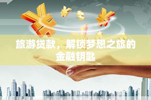 德钦旅游贷款，解锁梦想之旅的金融钥匙