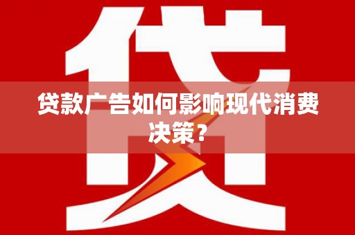 德钦贷款广告如何影响现代消费决策？