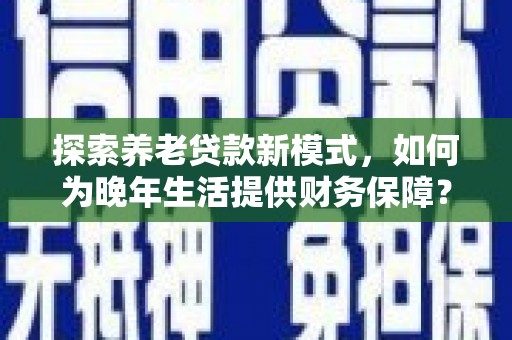 德钦探索养老贷款新模式，如何为晚年生活提供财务保障？