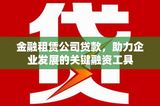 德钦金融租赁公司贷款，助力企业发展的关键融资工具
