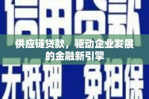 德钦供应链贷款，驱动企业发展的金融新引擎