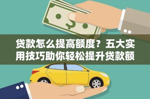 德钦贷款怎么提高额度？五大实用技巧助你轻松提升贷款额度