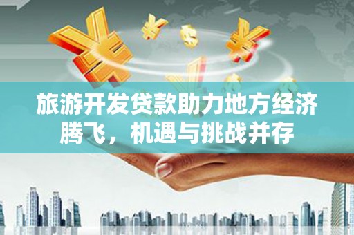 德钦旅游开发贷款助力地方经济腾飞，机遇与挑战并存