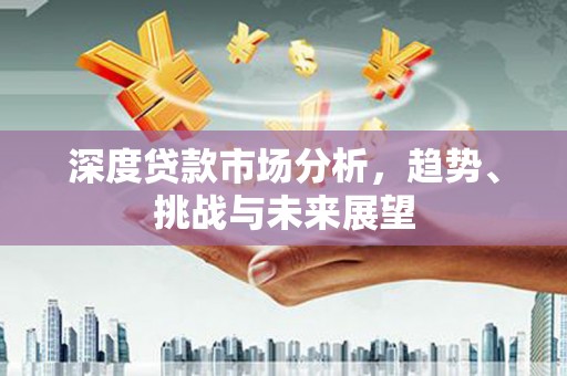 德钦深度贷款市场分析，趋势、挑战与未来展望