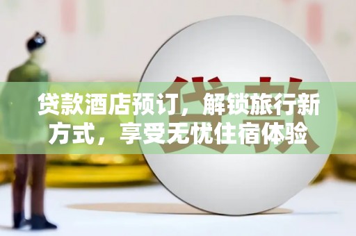 德钦贷款酒店预订，解锁旅行新方式，享受无忧住宿体验