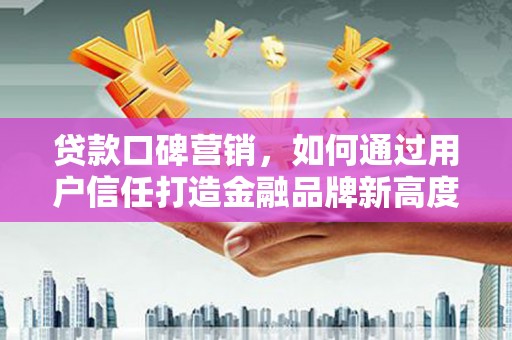 德钦贷款口碑营销，如何通过用户信任打造金融品牌新高度
