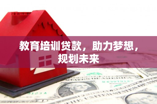 德钦教育培训贷款，助力梦想，规划未来