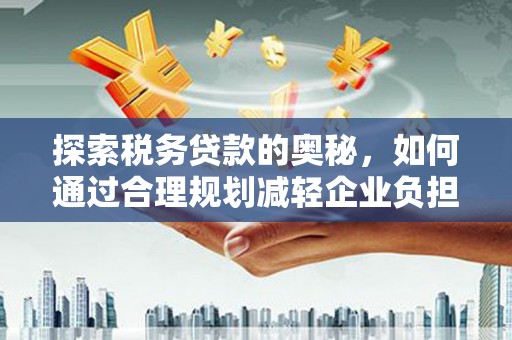 德钦探索税务贷款的奥秘，如何通过合理规划减轻企业负担