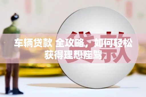 德钦车辆贷款 全攻略，如何轻松获得理想座驾