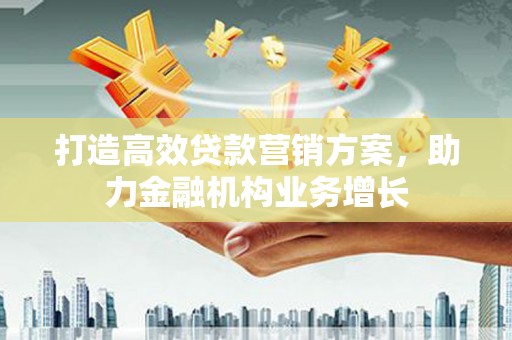 德钦打造高效贷款营销方案，助力金融机构业务增长