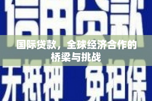 德钦国际贷款，全球经济合作的桥梁与挑战