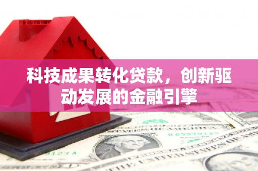 德钦科技成果转化贷款，创新驱动发展的金融引擎