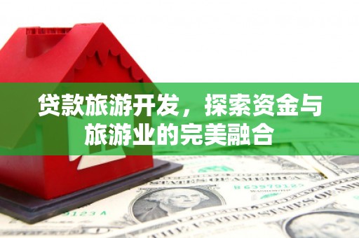 德钦贷款旅游开发，探索资金与旅游业的完美融合