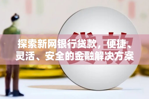 德钦探索新网银行贷款，便捷、灵活、安全的金融解决方案