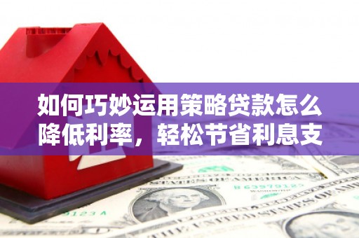 德钦如何巧妙运用策略贷款怎么降低利率，轻松节省利息支出