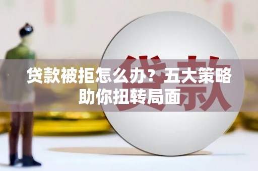 德钦贷款被拒怎么办？五大策略助你扭转局面