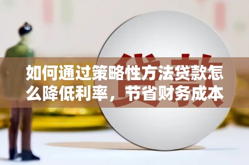 德钦如何通过策略性方法贷款怎么降低利率，节省财务成本