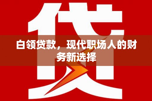 德钦白领贷款，现代职场人的财务新选择