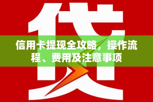 德钦信用卡提现全攻略，操作流程、费用及注意事项