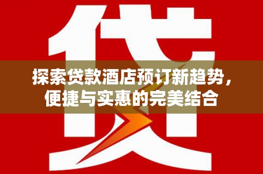 德钦探索贷款酒店预订新趋势，便捷与实惠的完美结合